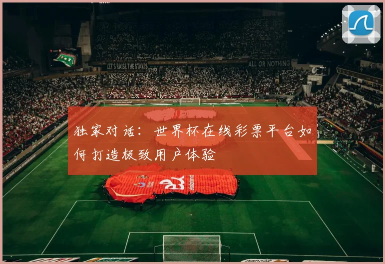 独家对话：世界杯在线彩票平台如何打造极致用户体验