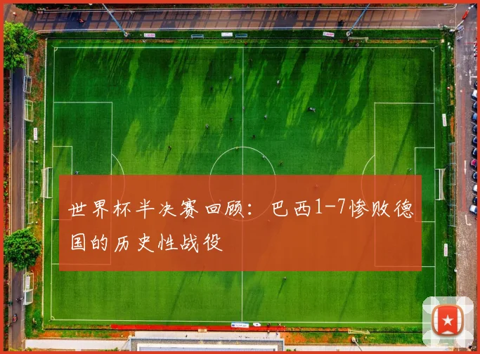 世界杯半决赛回顾：巴西1-7惨败德国的历史性战役